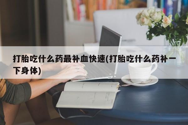 打胎药专门卖店米非司酮片哪个网站打胎吃什么药最补血快速(打胎吃什么药补一下身体)
