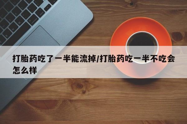 打胎药专门卖店米非司酮片哪个网站打胎药吃了一半能流掉/打胎药吃一半不吃会怎么样