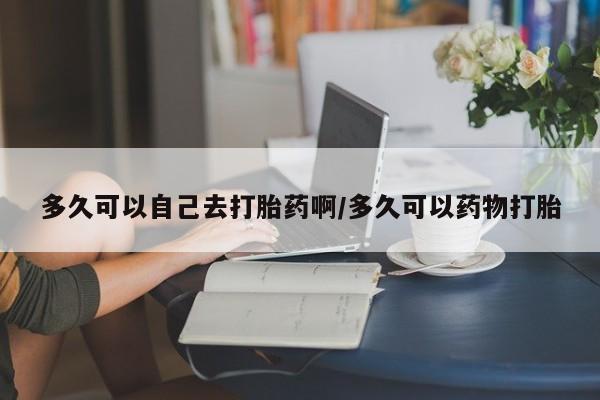 打胎药专门卖店米非司酮片哪个网站多久可以自己去打胎药啊/多久可以药物打胎
