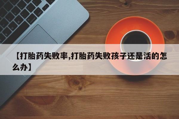 打胎药专门卖店米非司酮片哪个网站【打胎药失败率,打胎药失败孩子还是活的怎么办】
