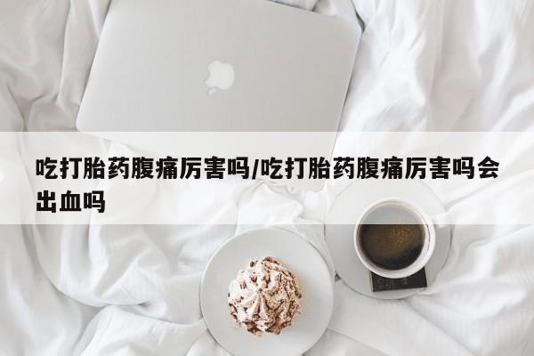 打胎药专门卖店米非司酮片哪个网站吃打胎药腹痛厉害吗/吃打胎药腹痛厉害吗会出血吗