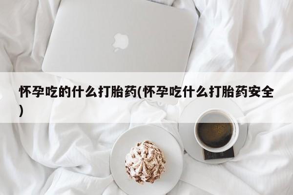 打胎药专门卖店米非司酮片哪个网站怀孕吃的什么打胎药(怀孕吃什么打胎药安全)