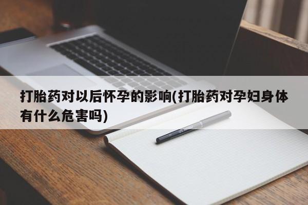 打胎药专门卖店米非司酮片哪个网站打胎药对以后怀孕的影响(打胎药对孕妇身体有什么危害吗)