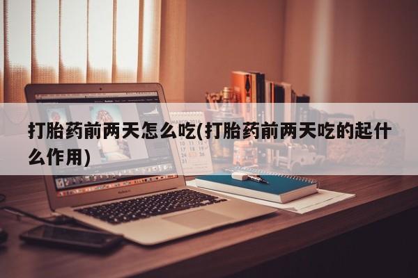 打胎药专门卖店米非司酮片哪个网站打胎药前两天怎么吃(打胎药前两天吃的起什么作用)