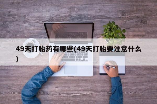 打胎药专门卖店米非司酮片哪个网站49天打胎药有哪些(49天打胎要注意什么)