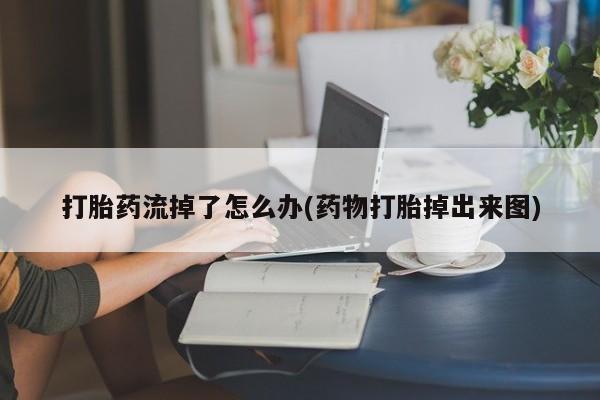 打胎药专门卖店米非司酮片哪个网站打胎药流掉了怎么办(药物打胎掉出来图)