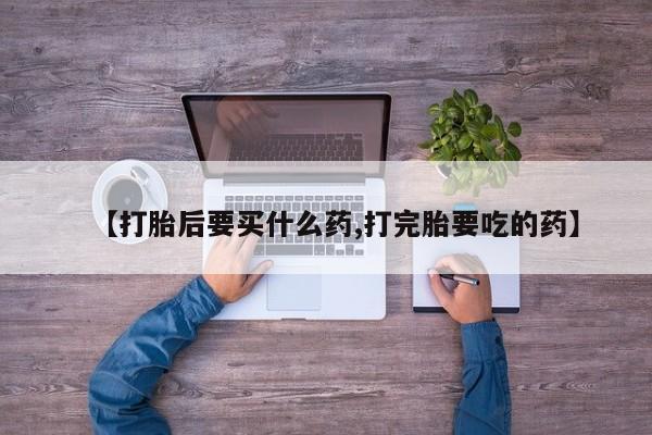 打胎药专门卖店米非司酮片哪个网站【打胎后要买什么药,打完胎要吃的药】