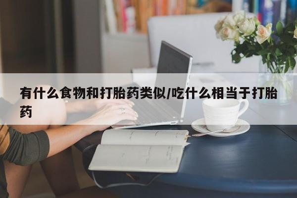 打胎药专门卖店米非司酮片哪个网站有什么食物和打胎药类似/吃什么相当于打胎药
