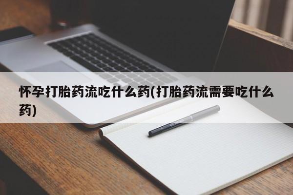 打胎药专门卖店米非司酮片哪个网站怀孕打胎药流吃什么药(打胎药流需要吃什么药)