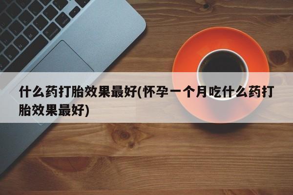 打胎药专门卖店米非司酮片哪个网站什么药打胎效果最好(怀孕一个月吃什么药打胎效果最好)
