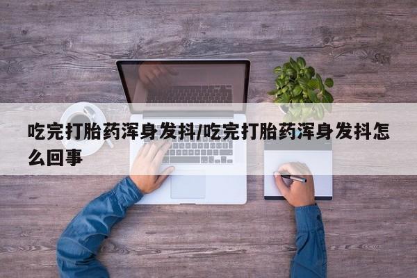 打胎药专门卖店米非司酮片哪个网站吃完打胎药浑身发抖/吃完打胎药浑身发抖怎么回事