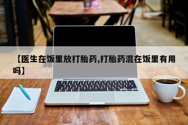 打胎药专门卖店米非司酮片哪个网站【医生在饭里放打胎药,打胎药混在饭里有用吗】