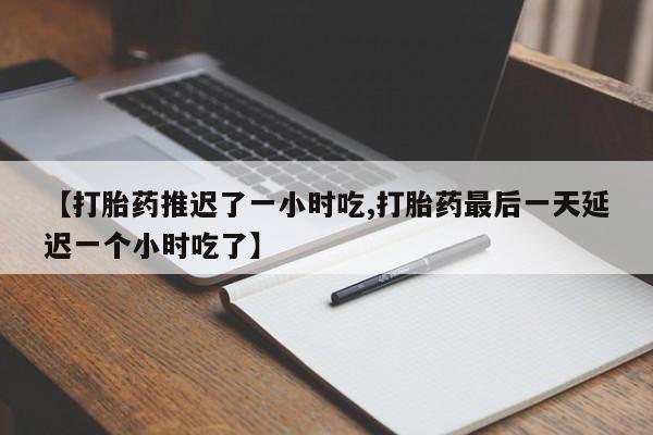 打胎药专门卖店米非司酮片哪个网站【打胎药推迟了一小时吃,打胎药最后一天延迟一个小时吃了】