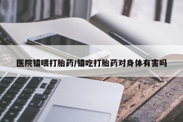 打胎药专门卖店米非司酮片哪个网站医院错喂打胎药/错吃打胎药对身体有害吗