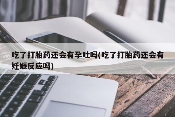 打胎药专门卖店米非司酮片哪个网站吃了打胎药还会有孕吐吗(吃了打胎药还会有妊娠反应吗)