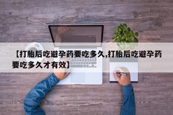 打胎药专门卖店米非司酮片哪个网站【打胎后吃避孕药要吃多久,打胎后吃避孕药要吃多久才有效】