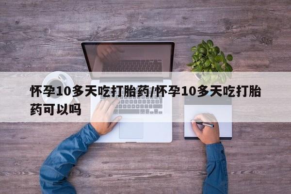 打胎药专门卖店米非司酮片哪个网站怀孕10多天吃打胎药/怀孕10多天吃打胎药可以吗