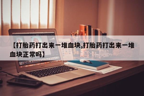 打胎药专门卖店米非司酮片哪个网站【打胎药打出来一堆血块,打胎药打出来一堆血块正常吗】