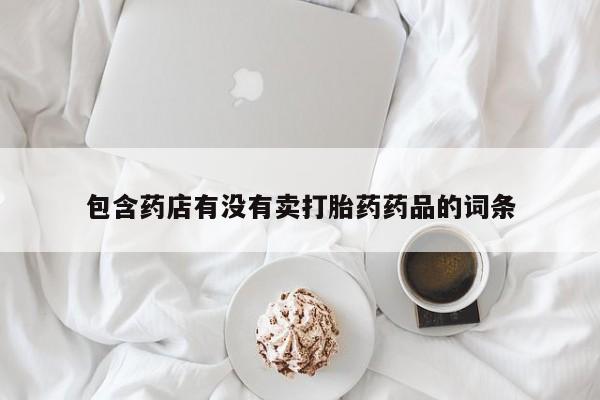 打胎药专门卖店米非司酮片哪个网站包含药店有没有卖打胎药药品的词条
