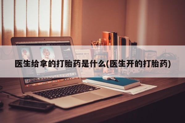 打胎药专门卖店米非司酮片哪个网站医生给拿的打胎药是什么(医生开的打胎药)