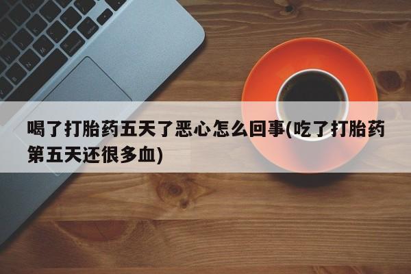 打胎药专门卖店米非司酮片哪个网站喝了打胎药五天了恶心怎么回事(吃了打胎药第五天还很多血)