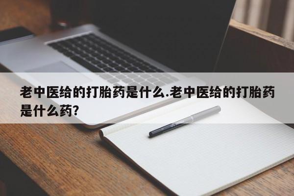 打胎药专门卖店米非司酮片哪个网站老中医给的打胎药是什么.老中医给的打胎药是什么药？