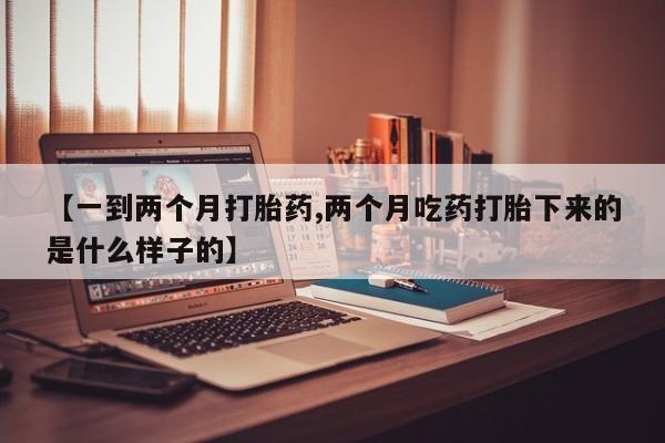 打胎药专门卖店米非司酮片哪个网站【一到两个月打胎药,两个月吃药打胎下来的是什么样子的】