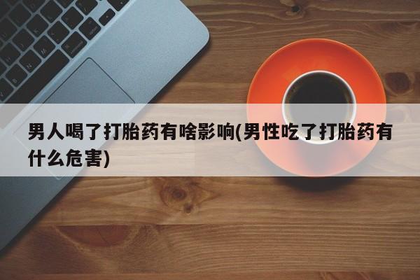 打胎药专门卖店米非司酮片哪个网站男人喝了打胎药有啥影响(男性吃了打胎药有什么危害)