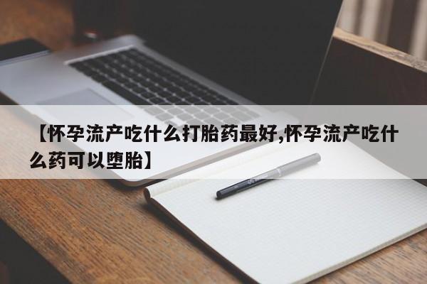 打胎药专门卖店米非司酮片哪个网站【怀孕流产吃什么打胎药最好,怀孕流产吃什么药可以堕胎】
