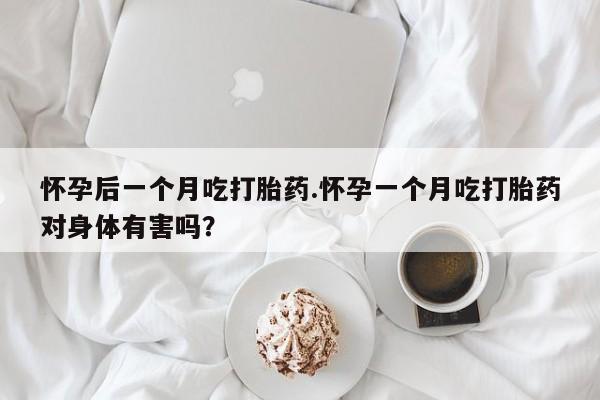 打胎药专门卖店米非司酮片哪个网站怀孕后一个月吃打胎药.怀孕一个月吃打胎药对身体有害吗？