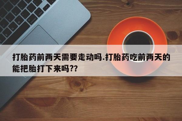 打胎药专门卖店米非司酮片哪个网站打胎药前两天需要走动吗.打胎药吃前两天的能把胎打下来吗?？