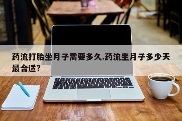 打胎药专门卖店米非司酮片哪个网站药流打胎坐月子需要多久.药流坐月子多少天最合适？