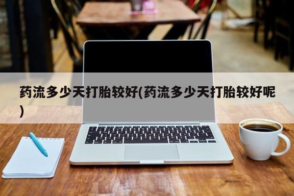 打胎药专门卖店米非司酮片哪个网站药流多少天打胎较好(药流多少天打胎较好呢)
