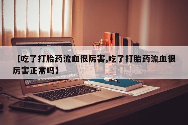 打胎药专门卖店米非司酮片哪个网站【吃了打胎药流血很厉害,吃了打胎药流血很厉害正常吗】