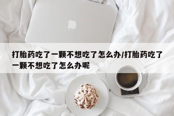打胎药专门卖店米非司酮片哪个网站打胎药吃了一颗不想吃了怎么办/打胎药吃了一颗不想吃了怎么办呢