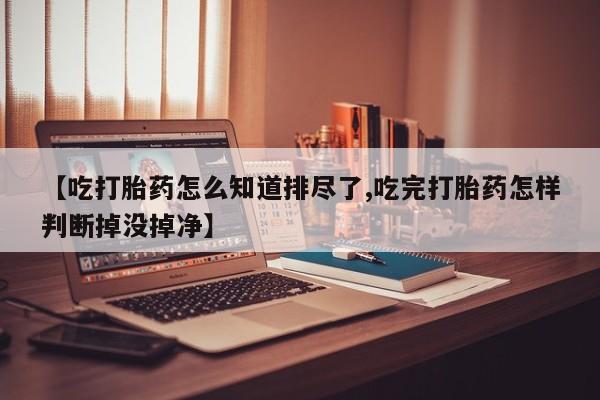 打胎药专门卖店米非司酮片哪个网站【吃打胎药怎么知道排尽了,吃完打胎药怎样判断掉没掉净】