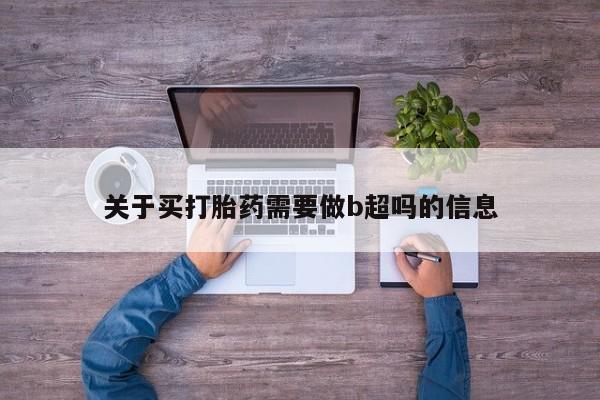 打胎药专门卖店米非司酮片哪个网站关于买打胎药需要做b超吗的信息