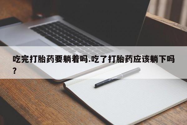 打胎药专门卖店米非司酮片哪个网站吃完打胎药要躺着吗.吃了打胎药应该躺下吗？