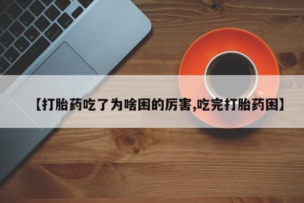 打胎药专门卖店米非司酮片哪个网站【打胎药吃了为啥困的厉害,吃完打胎药困】