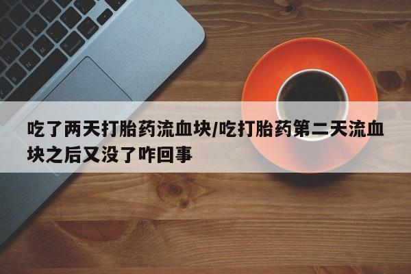 打胎药专门卖店米非司酮片哪个网站吃了两天打胎药流血块/吃打胎药第二天流血块之后又没了咋回事