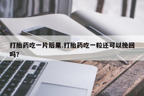 打胎药专门卖店米非司酮片哪个网站打胎药吃一片后果.打胎药吃一粒还可以挽回吗？