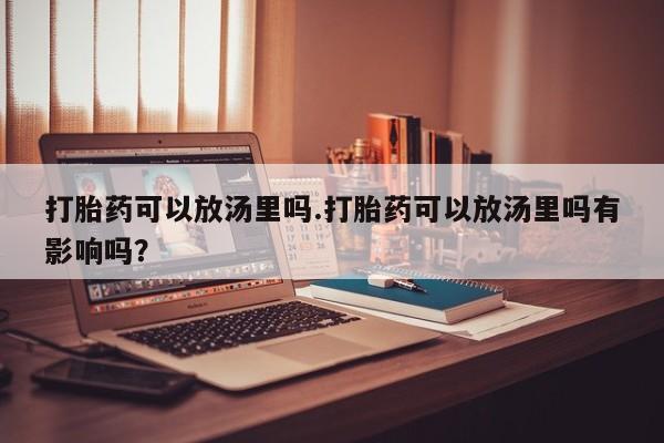 打胎药专门卖店米非司酮片哪个网站打胎药可以放汤里吗.打胎药可以放汤里吗有影响吗？