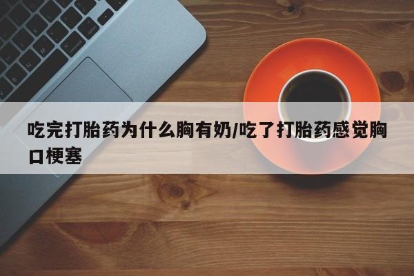 打胎药专门卖店米非司酮片哪个网站吃完打胎药为什么胸有奶/吃了打胎药感觉胸口梗塞