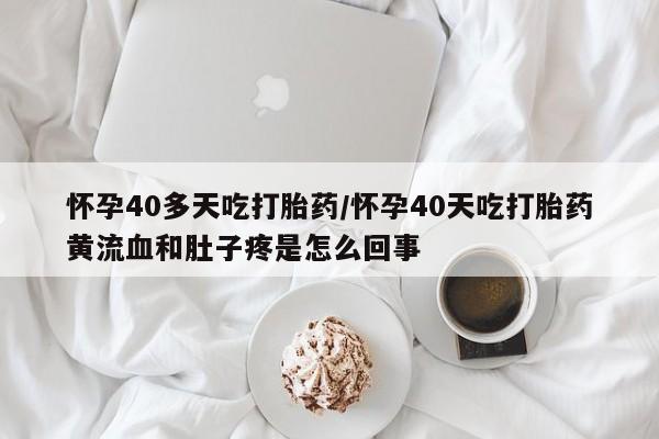 打胎药专门卖店米非司酮片哪个网站怀孕40多天吃打胎药/怀孕40天吃打胎药黄流血和肚子疼是怎么回事