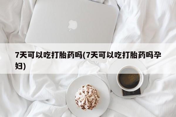 打胎药专门卖店米非司酮片哪个网站7天可以吃打胎药吗(7天可以吃打胎药吗孕妇)