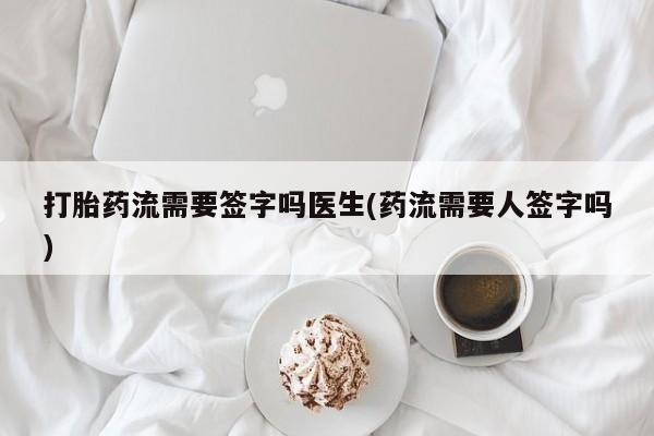 打胎药专门卖店米非司酮片哪个网站打胎药流需要签字吗医生(药流需要人签字吗)