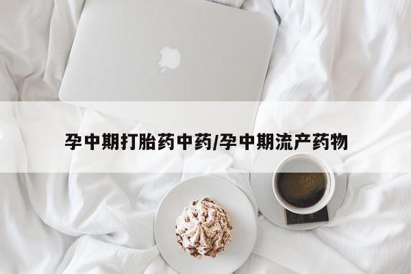 打胎药专门卖店米非司酮片哪个网站孕中期打胎药中药/孕中期流产药物
