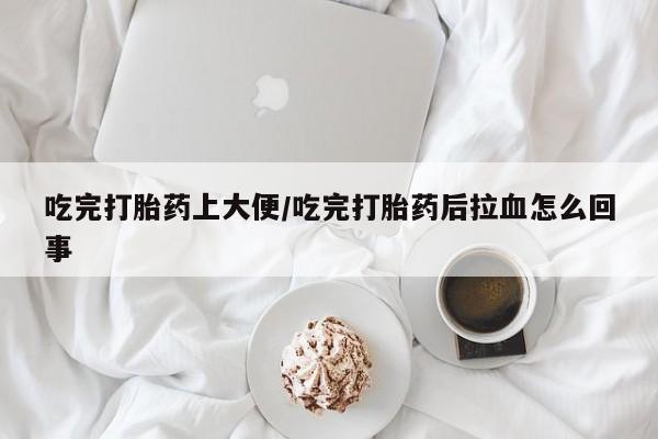 打胎药专门卖店米非司酮片哪个网站吃完打胎药上大便/吃完打胎药后拉血怎么回事