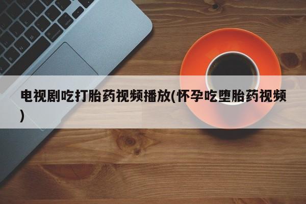 打胎药专门卖店米非司酮片哪个网站电视剧吃打胎药视频播放(怀孕吃堕胎药视频)