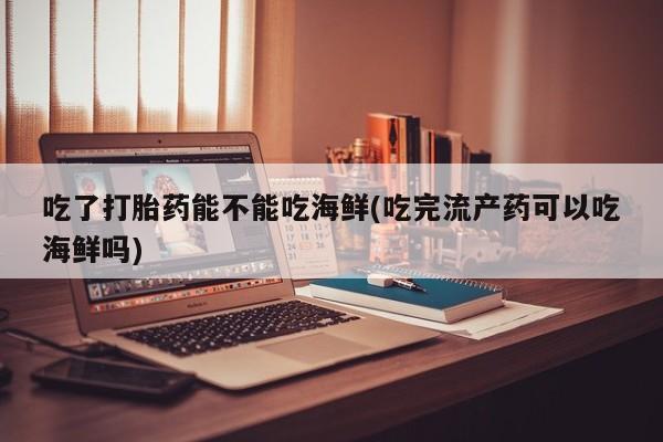 打胎药专门卖店米非司酮片哪个网站吃了打胎药能不能吃海鲜(吃完流产药可以吃海鲜吗)